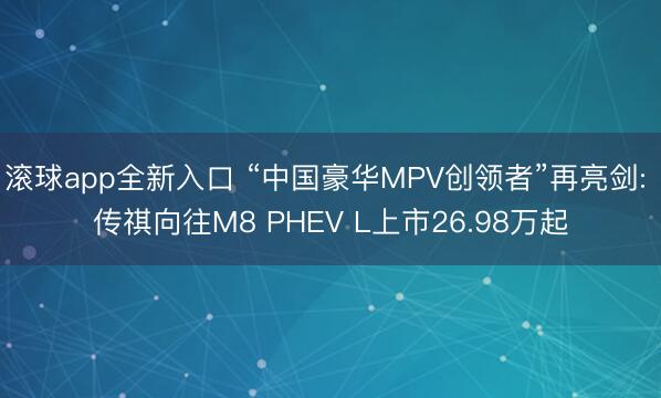 滚球app全新入口 “中国豪华MPV创领者”再亮剑: 传祺向往M8 PHEV L上市26.98万起