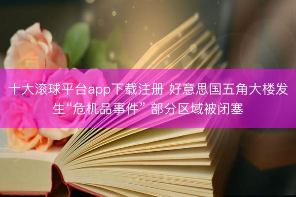 十大滚球平台app下载注册 好意思国五角大楼发生“危机品事件” 部分区域被闭塞