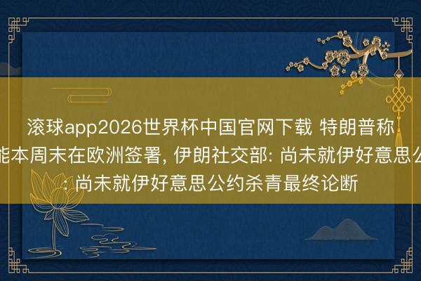 滚球app2026世界杯中国官网下载 特朗普称好意思伊公约可能本周末在欧洲签署, 伊朗社交部: 尚未就伊好意思公约杀青最终论断