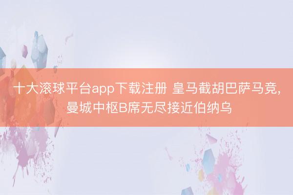 十大滚球平台app下载注册 皇马截胡巴萨马竞, 曼城中枢B席无尽接近伯纳乌