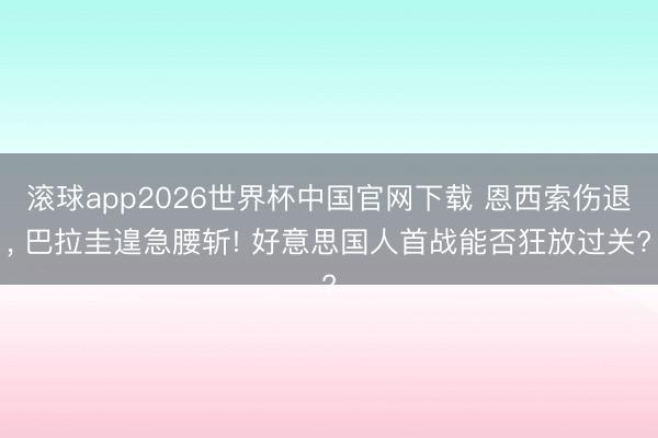滚球app2026世界杯中国官网下载 恩西索伤退, 巴拉圭遑急腰斩! 好意思国人首战能否狂放过关?