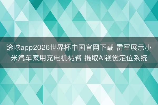 滚球app2026世界杯中国官网下载 雷军展示小米汽车家用充电机械臂 摄取AI视觉定位系统