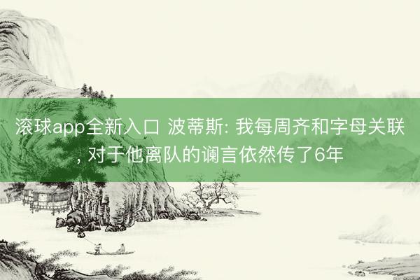 滚球app全新入口 波蒂斯: 我每周齐和字母关联, 对于他离队的谰言依然传了6年