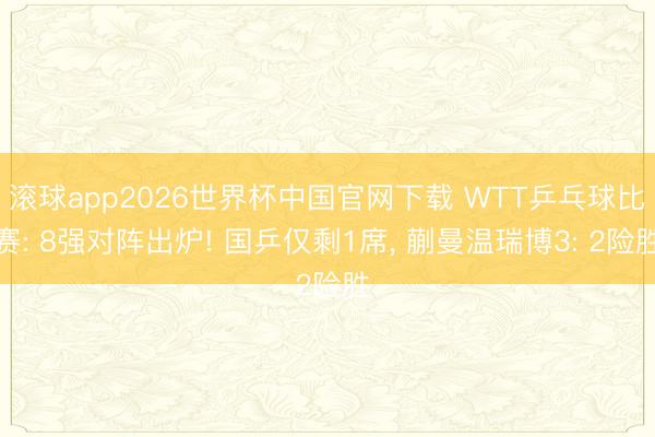 滚球app2026世界杯中国官网下载 WTT乒乓球比赛: 8强对阵出炉! 国乒仅剩1席, 蒯曼温瑞博3: 2险胜
