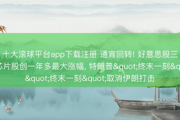 十大滚球平台app下载注册 通宵回转! 好意思股三大指暴涨逾2%, 芯片股创一年多最大涨幅, 特朗普"终末一刻"取消伊朗打击