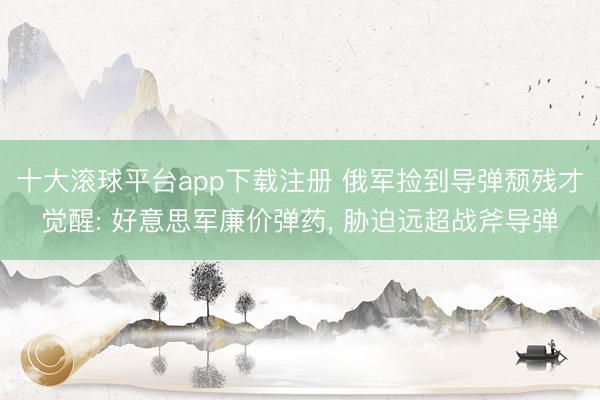十大滚球平台app下载注册 俄军捡到导弹颓残才觉醒: 好意思军廉价弹药, 胁迫远超战斧导弹