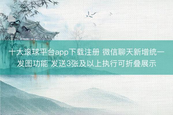 十大滚球平台app下载注册 微信聊天新增统一发图功能 发送3张及以上执行可折叠展示