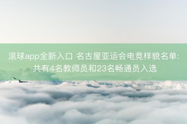 滚球app全新入口 名古屋亚运会电竞样貌名单: 共有4名教师员和23名畅通员入选