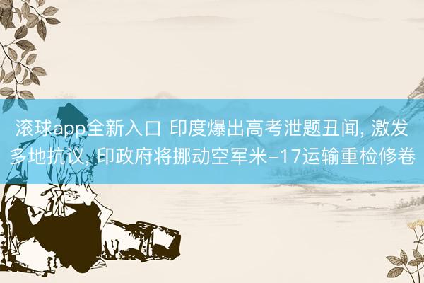 滚球app全新入口 印度爆出高考泄题丑闻, 激发多地抗议, 印政府将挪动空军米-17运输重检修卷