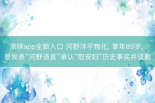 滚球app全新入口 河野洋平物化, 享年89岁, 曾发表“河野语言”承认“慰安妇”历史事实并谈歉
