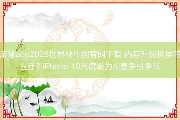 滚球app2026世界杯中国官网下载 内存升级换屏幕左迁? iPhone 18尺度版为AI息争引争议
