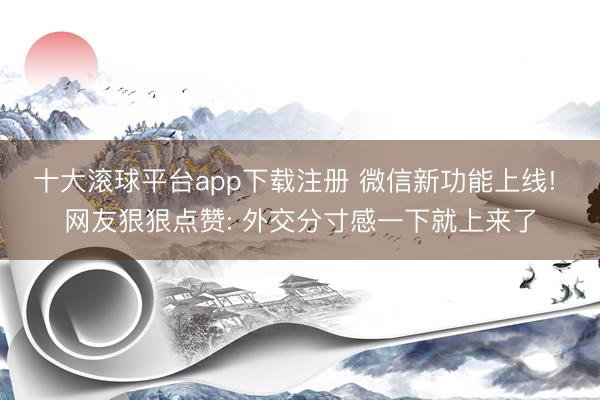 十大滚球平台app下载注册 微信新功能上线! 网友狠狠点赞: 外交分寸感一下就上来了