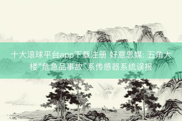 十大滚球平台app下载注册 好意思媒: 五角大楼“危急品事故”系传感器系统误报