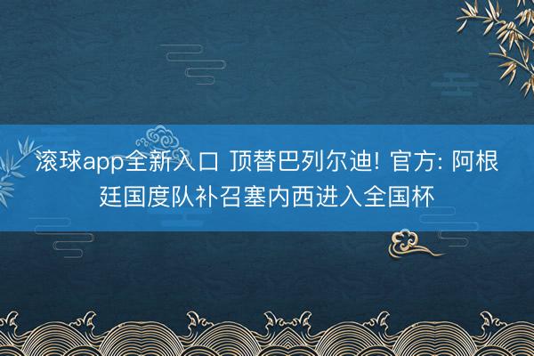 滚球app全新入口 顶替巴列尔迪! 官方: 阿根廷国度队补召塞内西进入全国杯