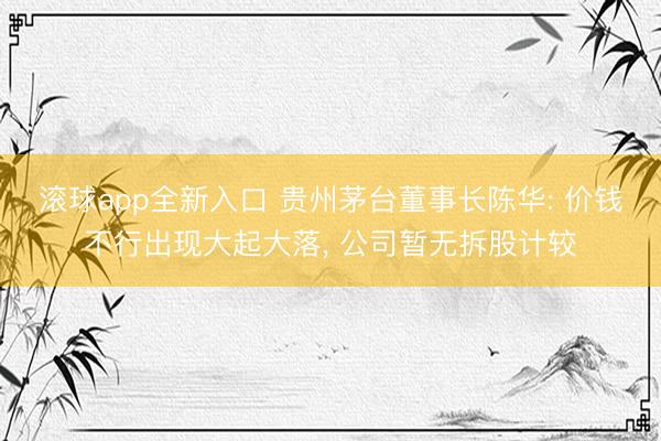 滚球app全新入口 贵州茅台董事长陈华: 价钱不行出现大起大落, 公司暂无拆股计较