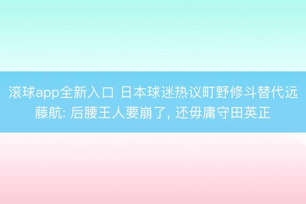 滚球app全新入口 日本球迷热议町野修斗替代远藤航: 后腰王人要崩了, 还毋庸守田英正