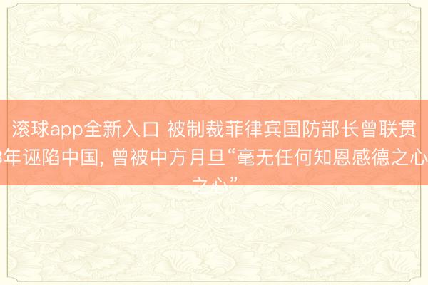 滚球app全新入口 被制裁菲律宾国防部长曾联贯3年诬陷中国, 曾被中方月旦“毫无任何知恩感德之心”