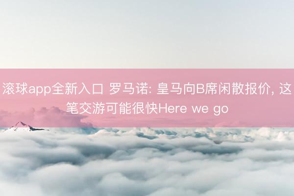 滚球app全新入口 罗马诺: 皇马向B席闲散报价, 这笔交游可能很快Here we go