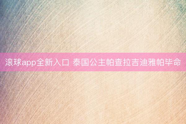 滚球app全新入口 泰国公主帕查拉吉迪雅帕毕命