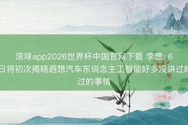 滚球app2026世界杯中国官网下载 李想: 6月15日将初次揭晓遐想汽车东说念主工智能好多没讲过的事情