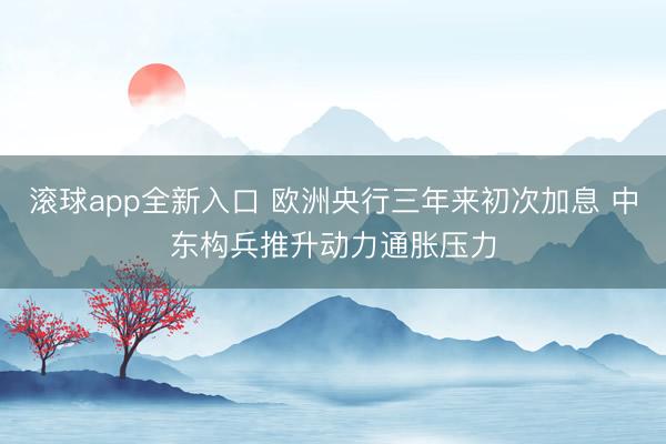 滚球app全新入口 欧洲央行三年来初次加息 中东构兵推升动力通胀压力