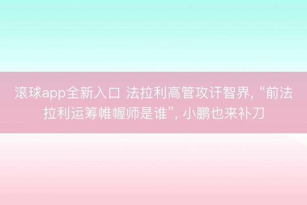 滚球app全新入口 法拉利高管攻讦智界, “前法拉利运筹帷幄师是谁”, 小鹏也来补刀