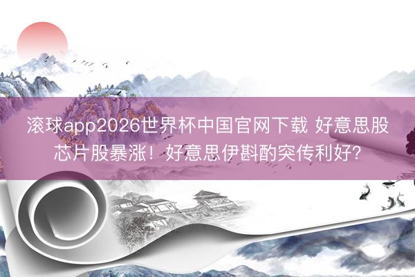 滚球app2026世界杯中国官网下载 好意思股芯片股暴涨!好意思伊斟酌突传利好?
