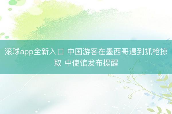 滚球app全新入口 中国游客在墨西哥遇到抓枪掠取 中使馆发布提醒