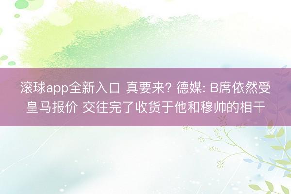 滚球app全新入口 真要来? 德媒: B席依然受皇马报价 交往完了收货于他和穆帅的相干