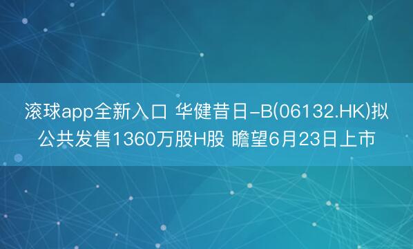 滚球app全新入口 华健昔日-B(06132.HK)拟公共发售1360万股H股 瞻望6月23日上市