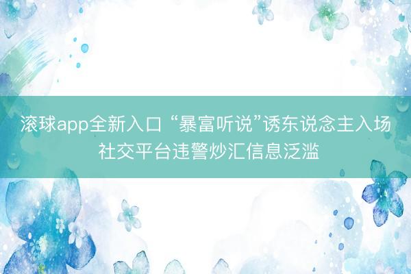 滚球app全新入口 “暴富听说”诱东说念主入场 社交平台违警炒汇信息泛滥