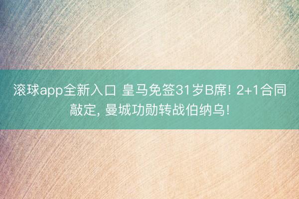 滚球app全新入口 皇马免签31岁B席! 2+1合同敲定, 曼城功勋转战伯纳乌!