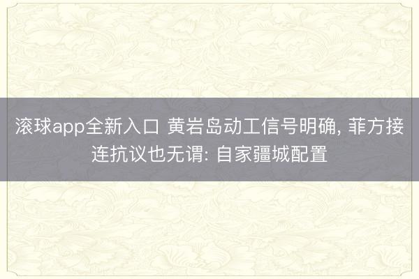 滚球app全新入口 黄岩岛动工信号明确, 菲方接连抗议也无谓: 自家疆城配置