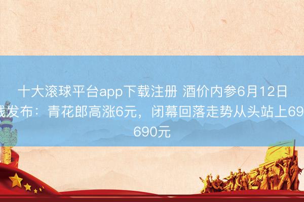 十大滚球平台app下载注册 酒价内参6月12日价钱发布：青花郎高涨6元，闭幕回落走势从头站上690元