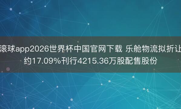 滚球app2026世界杯中国官网下载 乐舱物流拟折让约17.09%刊行4215.36万股配售股份