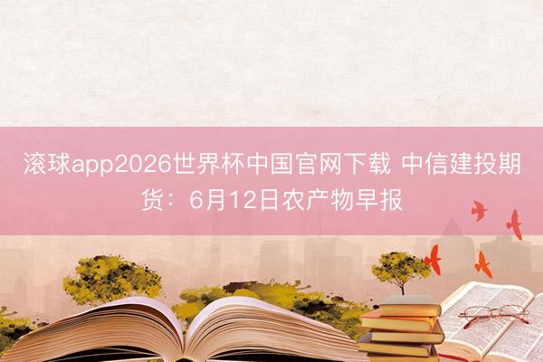 滚球app2026世界杯中国官网下载 中信建投期货：6月12日农产物早报