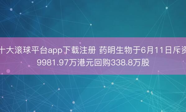 十大滚球平台app下载注册 药明生物于6月11日斥资9981.97万港元回购338.8万股