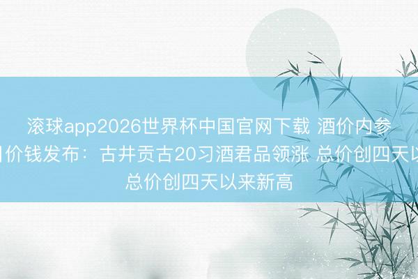 滚球app2026世界杯中国官网下载 酒价内参6月12日价钱发布：古井贡古20习酒君品领涨 总价创四天以来新高