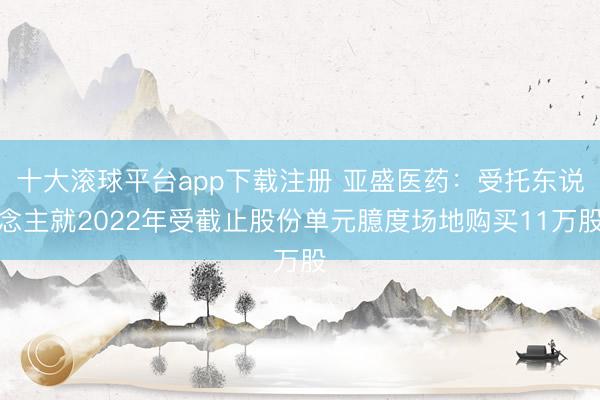 十大滚球平台app下载注册 亚盛医药：受托东说念主就2022年受截止股份单元臆度场地购买11万股