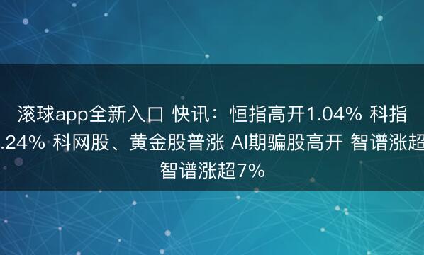 滚球app全新入口 快讯：恒指高开1.04% 科指涨1.24% 科网股、黄金股普涨 AI期骗股高开 智谱涨超7%
