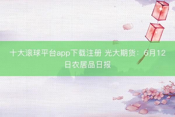 十大滚球平台app下载注册 光大期货:6月12日农居品日报