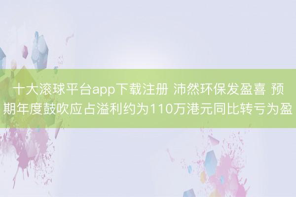 十大滚球平台app下载注册 沛然环保发盈喜 预期年度鼓吹应占溢利约为110万港元同比转亏为盈