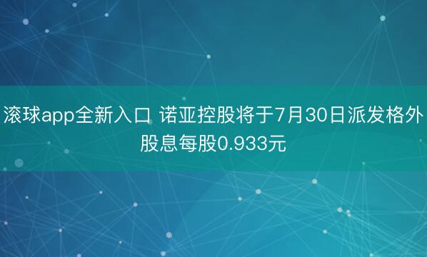 滚球app全新入口 诺亚控股将于7月30日派发格外股息每股0.933元