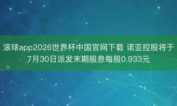 滚球app2026世界杯中国官网下载 诺亚控股将于7月30日派发末期股息每股0.933元