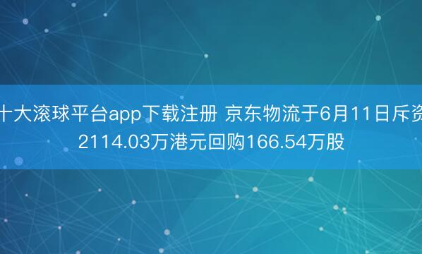 十大滚球平台app下载注册 京东物流于6月11日斥资2114.03万港元回购166.54万股