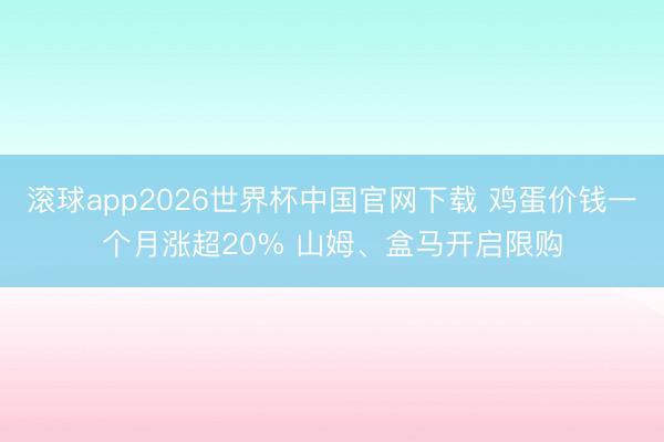 滚球app2026世界杯中国官网下载 鸡蛋价钱一个月涨超20% 山姆、盒马开启限购
