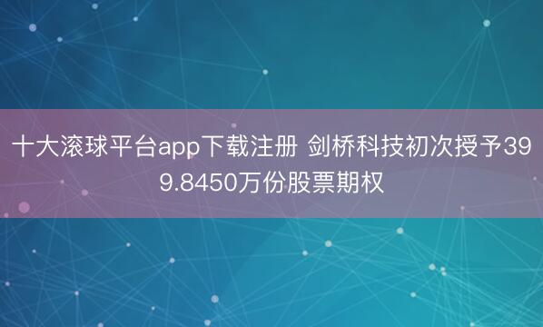 十大滚球平台app下载注册 剑桥科技初次授予399.8450万份股票期权