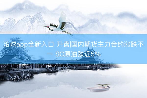 滚球app全新入口 开盘|国内期货主力合约涨跌不一 SC原油跌近5%