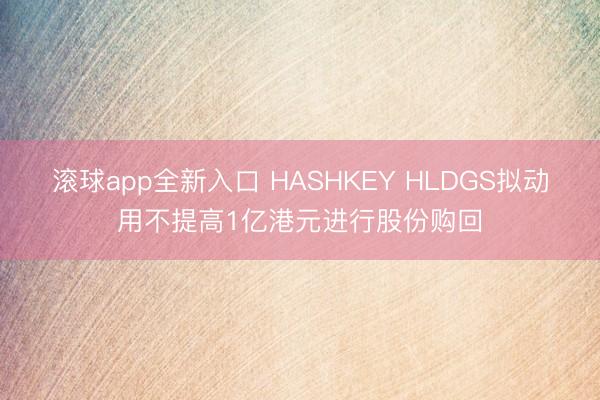 滚球app全新入口 HASHKEY HLDGS拟动用不提高1亿港元进行股份购回