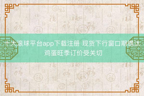 十大滚球平台app下载注册 现货下行窗口期镌汰 鸡蛋旺季订价受关切